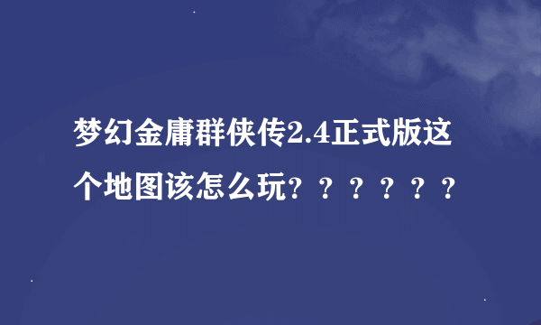 梦幻金庸群侠传2.4正式版这个地图该怎么玩？？？？？？