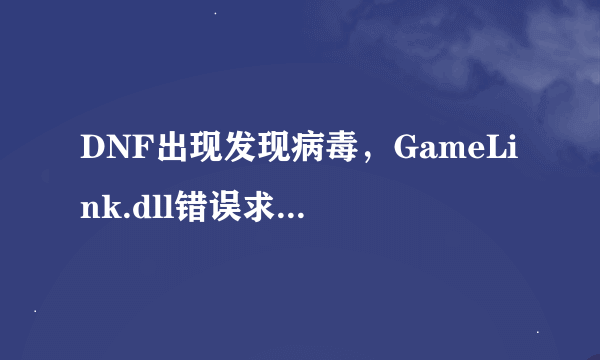 DNF出现发现病毒，GameLink.dll错误求高手赐教