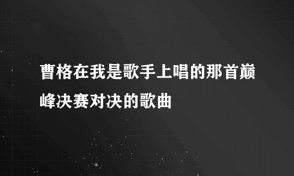 曹格在我是歌手上唱的那首巅峰决赛对决的歌曲