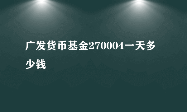 广发货币基金270004一天多少钱