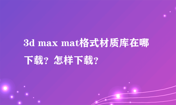 3d max mat格式材质库在哪下载？怎样下载？