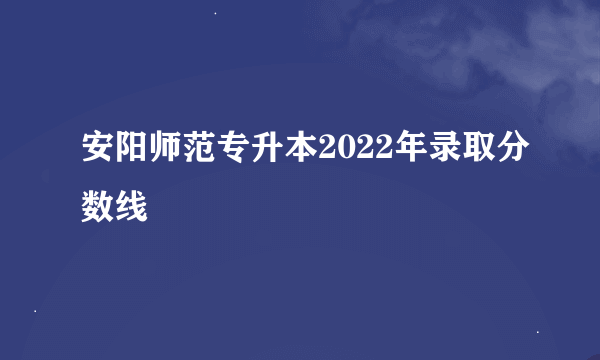 安阳师范专升本2022年录取分数线