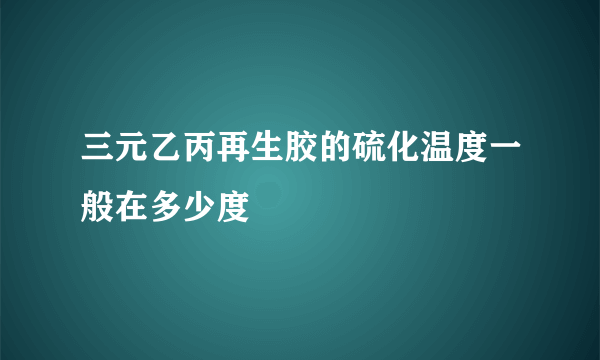 三元乙丙再生胶的硫化温度一般在多少度