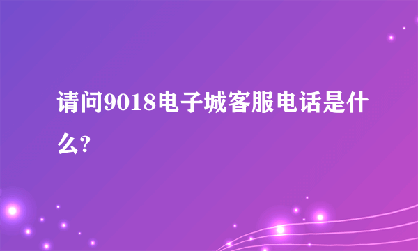 请问9018电子城客服电话是什么?