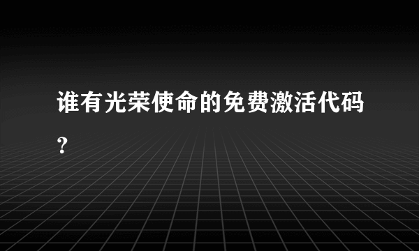 谁有光荣使命的免费激活代码？