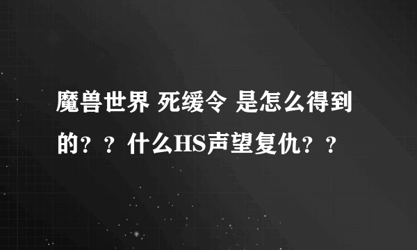 魔兽世界 死缓令 是怎么得到的？？什么HS声望复仇？？