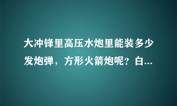 大冲锋里高压水炮里能装多少发炮弹，方形火箭炮呢？白金古斯塔夫火箭炮呢？黄金火箭炮呢？