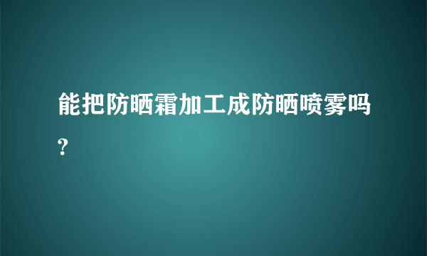 能把防晒霜加工成防晒喷雾吗?