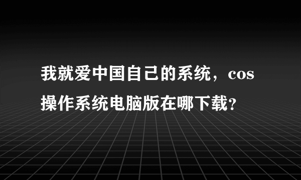 我就爱中国自己的系统，cos操作系统电脑版在哪下载？