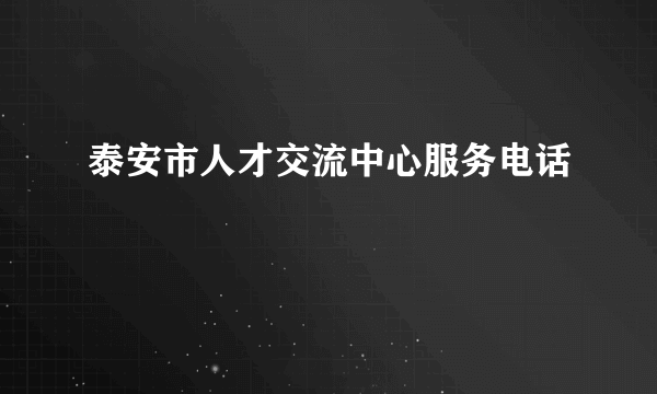 泰安市人才交流中心服务电话