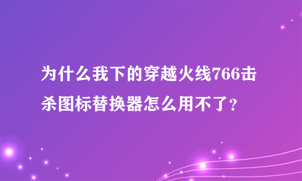 为什么我下的穿越火线766击杀图标替换器怎么用不了？