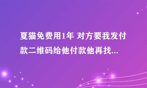 夏猫免费用1年 对方要我发付款二维码给他付款他再找公司报账，是骗人的吗?