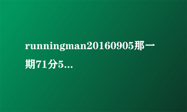 runningman20160905那一期71分58秒后出现的背景音乐是什么？这个音乐在20131006