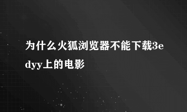 为什么火狐浏览器不能下载3edyy上的电影