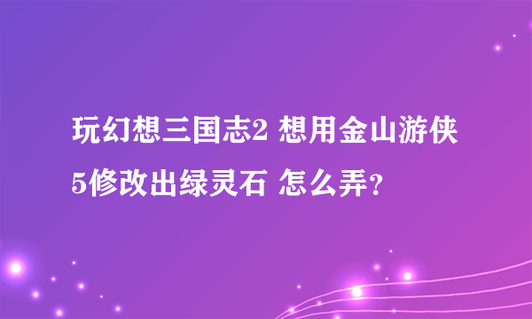 玩幻想三国志2 想用金山游侠5修改出绿灵石 怎么弄？