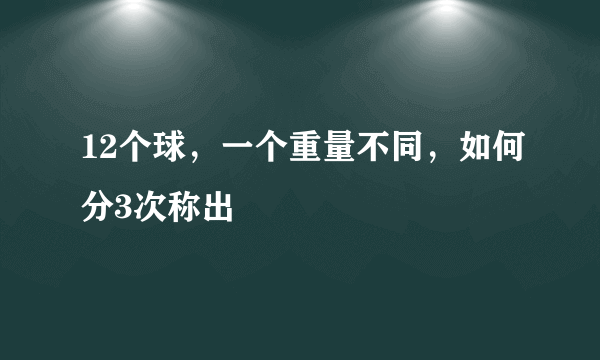 12个球，一个重量不同，如何分3次称出