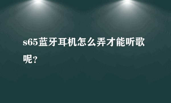 s65蓝牙耳机怎么弄才能听歌呢？