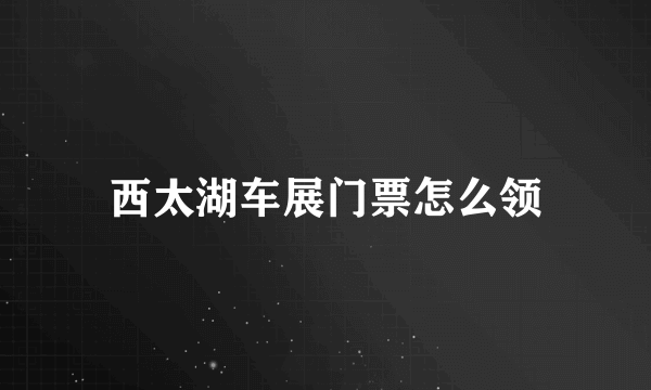 西太湖车展门票怎么领