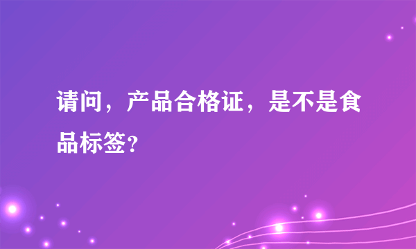 请问，产品合格证，是不是食品标签？