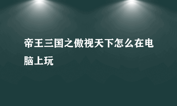 帝王三国之傲视天下怎么在电脑上玩