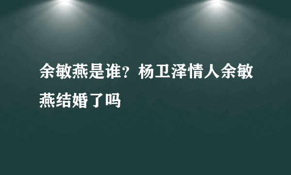 余敏燕是谁？杨卫泽情人余敏燕结婚了吗