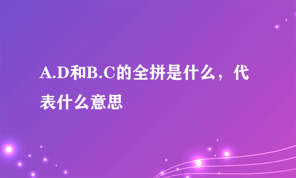 A.D和B.C的全拼是什么，代表什么意思