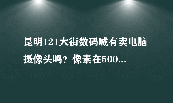 昆明121大街数码城有卖电脑摄像头吗？像素在500万以上的。