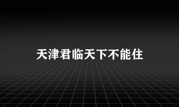 天津君临天下不能住