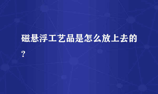 磁悬浮工艺品是怎么放上去的?