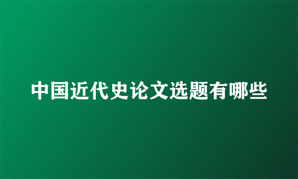 中国近代史论文选题有哪些