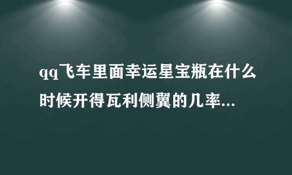 qq飞车里面幸运星宝瓶在什么时候开得瓦利侧翼的几率大一点？