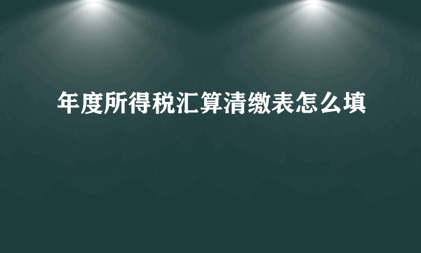 年度所得税汇算清缴表怎么填