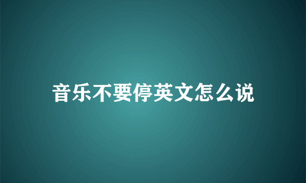 音乐不要停英文怎么说