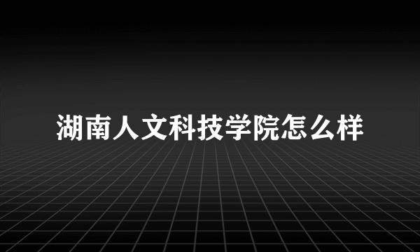 湖南人文科技学院怎么样