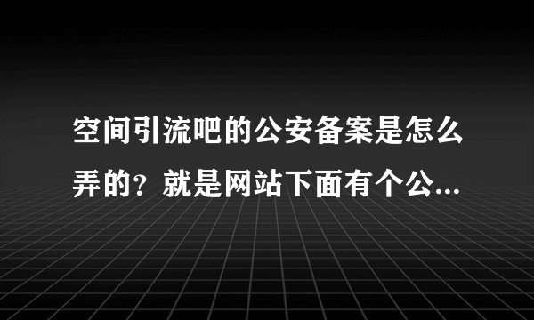 空间引流吧的公安备案是怎么弄的？就是网站下面有个公网安备的图标？有知道的嘛啊