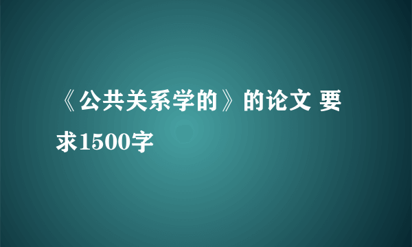 《公共关系学的》的论文 要求1500字