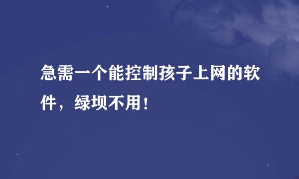 急需一个能控制孩子上网的软件，绿坝不用！