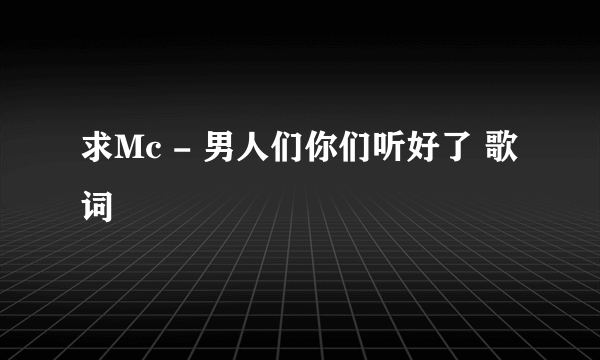 求Mc - 男人们你们听好了 歌词