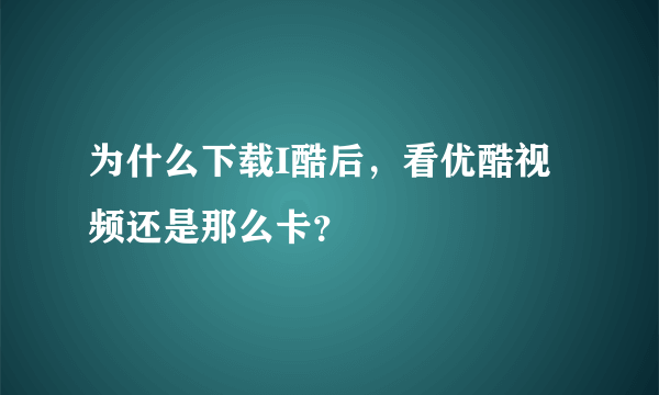 为什么下载I酷后，看优酷视频还是那么卡？