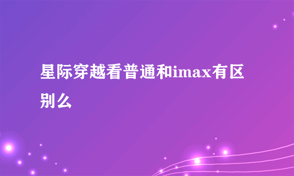 星际穿越看普通和imax有区别么