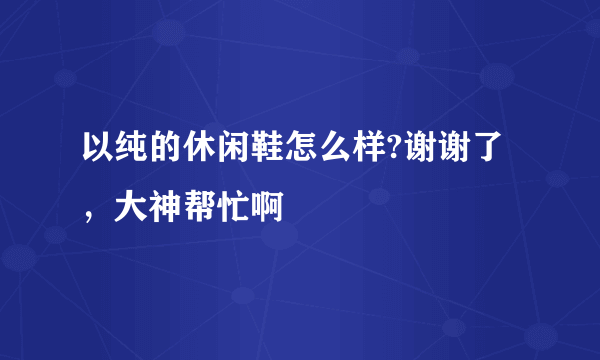 以纯的休闲鞋怎么样?谢谢了，大神帮忙啊