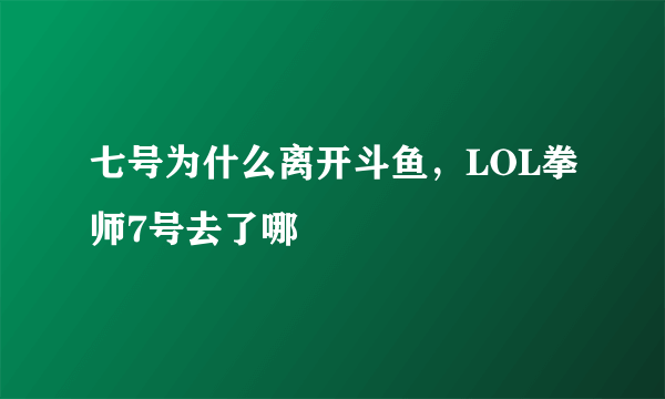 七号为什么离开斗鱼，LOL拳师7号去了哪