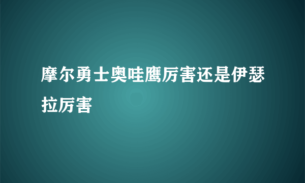 摩尔勇士奥哇鹰厉害还是伊瑟拉厉害