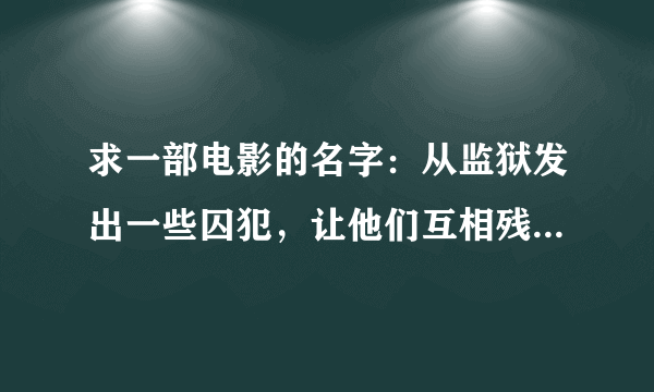 求一部电影的名字：从监狱发出一些囚犯，让他们互相残杀，答应最后剩下的罪犯获得金钱并释放。