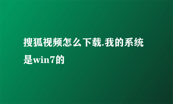 搜狐视频怎么下载.我的系统是win7的