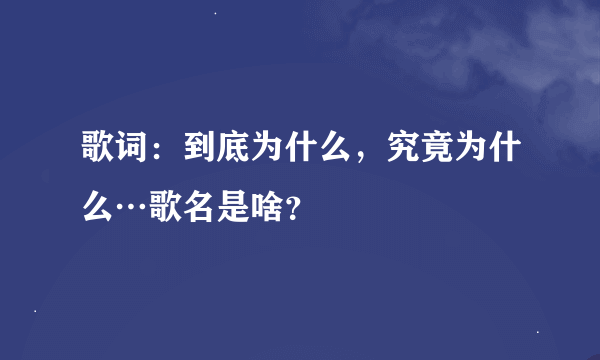 歌词：到底为什么，究竟为什么…歌名是啥？