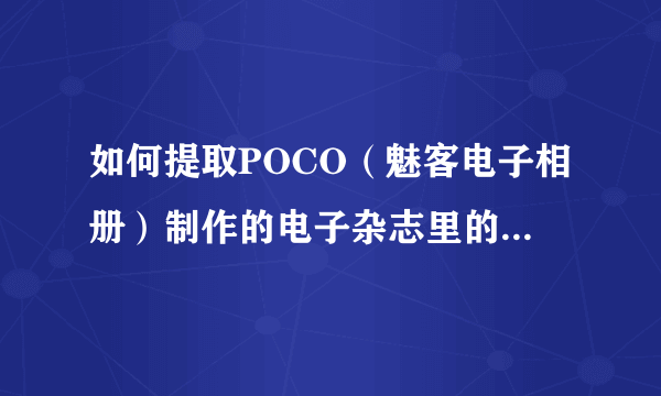 如何提取POCO（魅客电子相册）制作的电子杂志里的素材，比如图片素材？