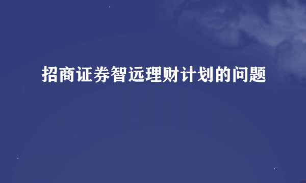 招商证券智远理财计划的问题