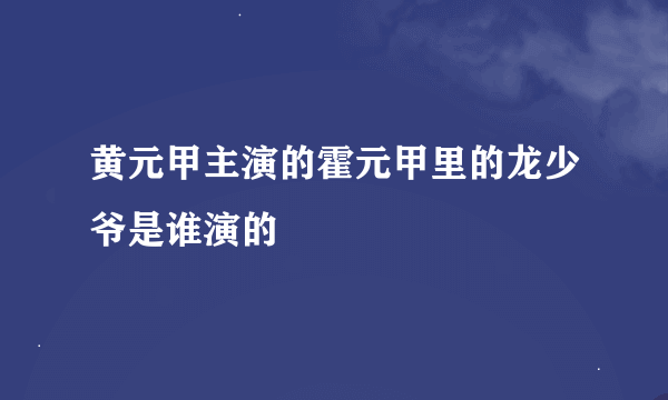 黄元甲主演的霍元甲里的龙少爷是谁演的