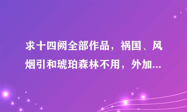 求十四阙全部作品，祸国、风烟引和琥珀森林不用，外加清歌漫的琉璃听...